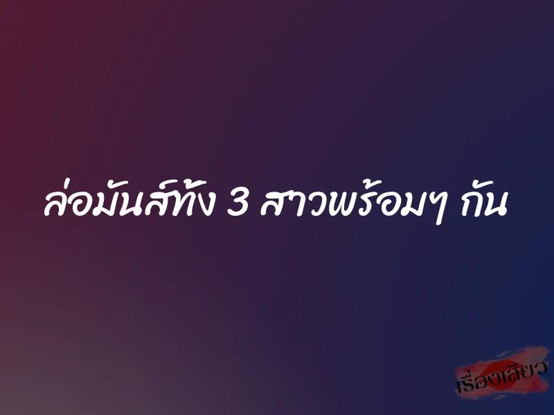 ล่อมันส์ทั้ง 3 สาวพร้อมๆ กัน 1 ล่อมันส์ทั้ง 3 สาวพร้อมๆ กัน