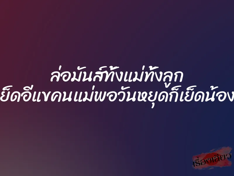 ล่อมันส์ทั้งแม่ทั้งลูก ”กลางวันก็เย็ดอีแขคนแม่พอวันหยุดก็เย็ดน้องปลาคนลูก” 9 ล่อมันส์ทั้งแม่ทั้งลูก ”กลางวันก็เย็ดอีแขคนแม่พอวันหยุดก็เย็ดน้องปลาคนลูก”