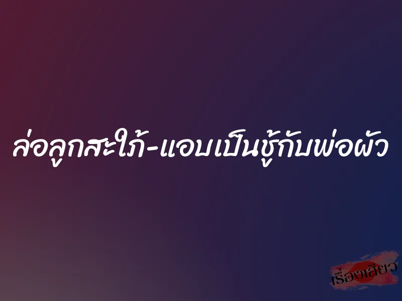 ล่อลูกสะใภ้-แอบเป็นชู้กับพ่อผัว 9 ล่อลูกสะใภ้-แอบเป็นชู้กับพ่อผัว