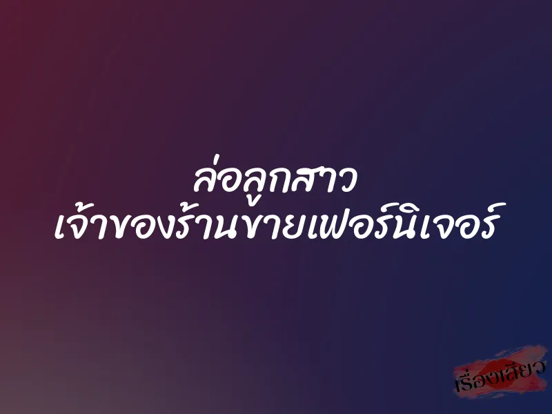 ล่อลูกสาว เจ้าของร้านขายเฟอร์นิเจอร์ 1 ล่อลูกสาว เจ้าของร้านขายเฟอร์นิเจอร์