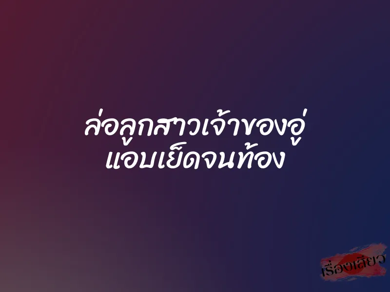 ล่อลูกสาวเจ้าของอู่ แอบเย็ดจนท้อง 1 ล่อลูกสาวเจ้าของอู่ แอบเย็ดจนท้อง