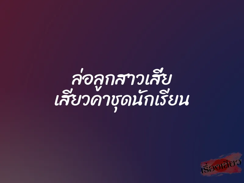 ล่อลูกสาวเสี่ย เสียวคาชุดนักเรียน 1 ล่อลูกสาวเสี่ย เสียวคาชุดนักเรียน