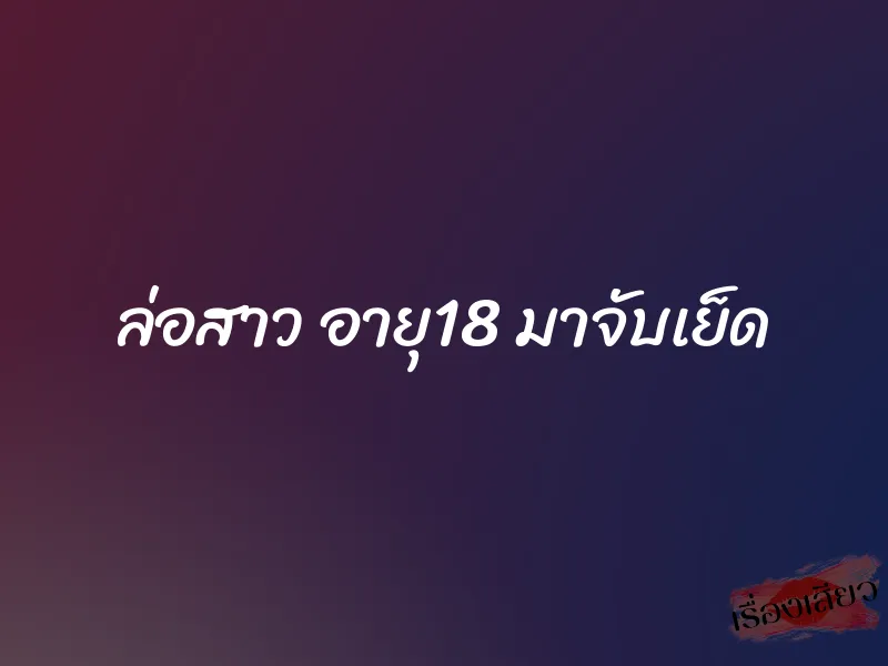 ล่อสาว อายุ18 มาจับเย็ด 1 ล่อสาว อายุ18 มาจับเย็ด