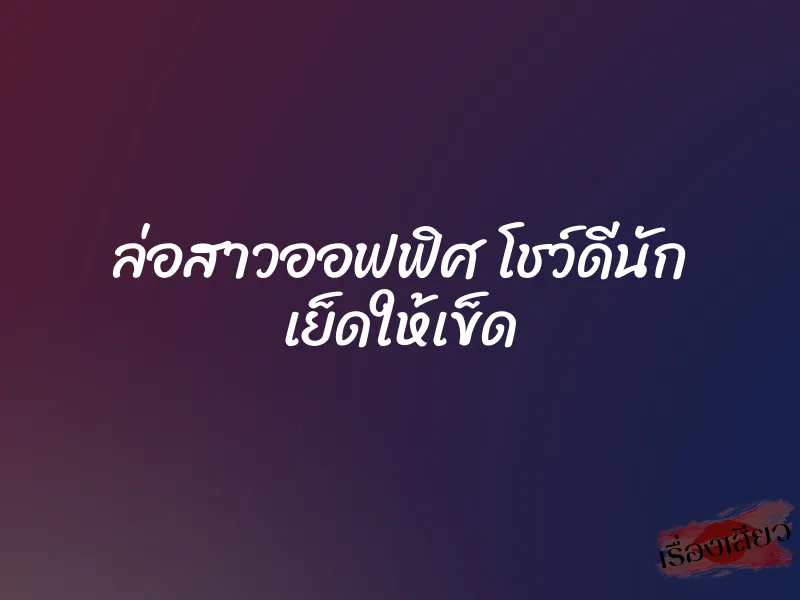ล่อสาวออฟฟิศ โชว์ดีนัก เย็ดให้เข็ด 1 ล่อสาวออฟฟิศ โชว์ดีนัก เย็ดให้เข็ด