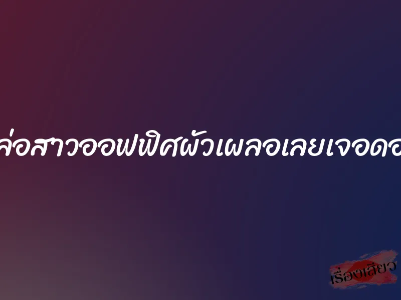 ล่อสาวออฟฟิศผัวเผลอเลยเจอดอ 1 ล่อสาวออฟฟิศผัวเผลอเลยเจอดอ