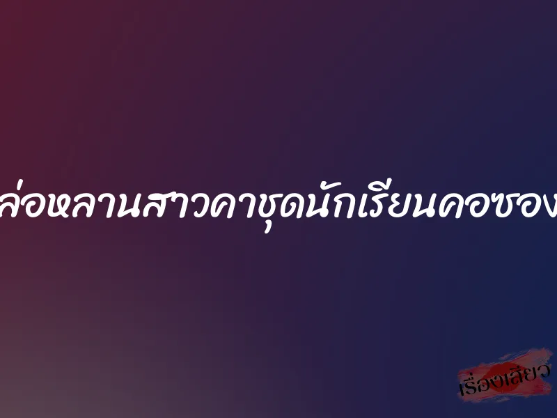 ล่อหลานสาวคาชุดนักเรียนคอซอง 1 ล่อหลานสาวคาชุดนักเรียนคอซอง