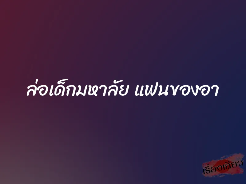 ล่อเด็กมหาลัย แฟนของอา 1 ล่อเด็กมหาลัย แฟนของอา
