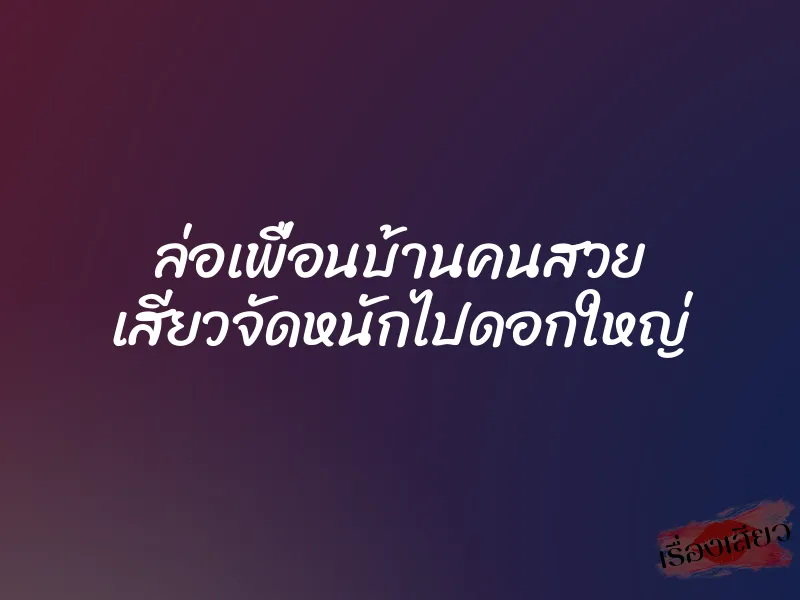 ล่อเพื่อนบ้านคนสวย เสียวจัดหนักไปดอกใหญ่ 1 ล่อเพื่อนบ้านคนสวย เสียวจัดหนักไปดอกใหญ่