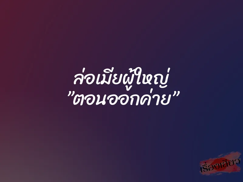 ล่อเมียผู้ใหญ่ ”ตอนออกค่าย” 6 ล่อเมียผู้ใหญ่ ”ตอนออกค่าย”