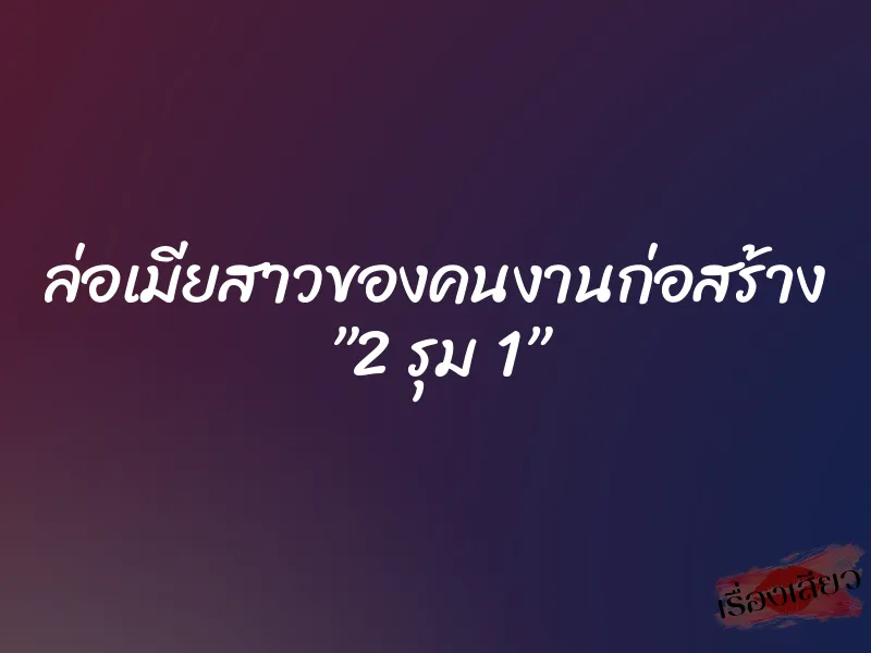 ล่อเมียสาวของคนงานก่อสร้าง ”2 รุม 1” 1 ล่อเมียสาวของคนงานก่อสร้าง ”2 รุม 1”
