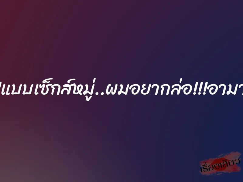 ล่อ!!!แบบเซ็กส์หมู่..ผมอยากล่อ!!!อามานาน 1 ล่อ!!!แบบเซ็กส์หมู่..ผมอยากล่อ!!!อามานาน