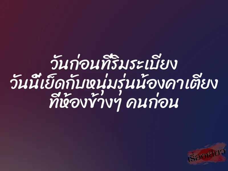 วันก่อนที่ริมระเบียง วันนี้เย็ดกับหนุ่มรุ่นน้องคาเตียง ที่ห้องข้างๆ คนก่อน 1 วันก่อนที่ริมระเบียง วันนี้เย็ดกับหนุ่มรุ่นน้องคาเตียง ที่ห้องข้างๆ คนก่อน