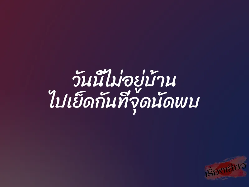 วันนี้ไม่อยู่บ้าน ไปเย็ดกันที่จุดนัดพบ 1 วันนี้ไม่อยู่บ้าน ไปเย็ดกันที่จุดนัดพบ