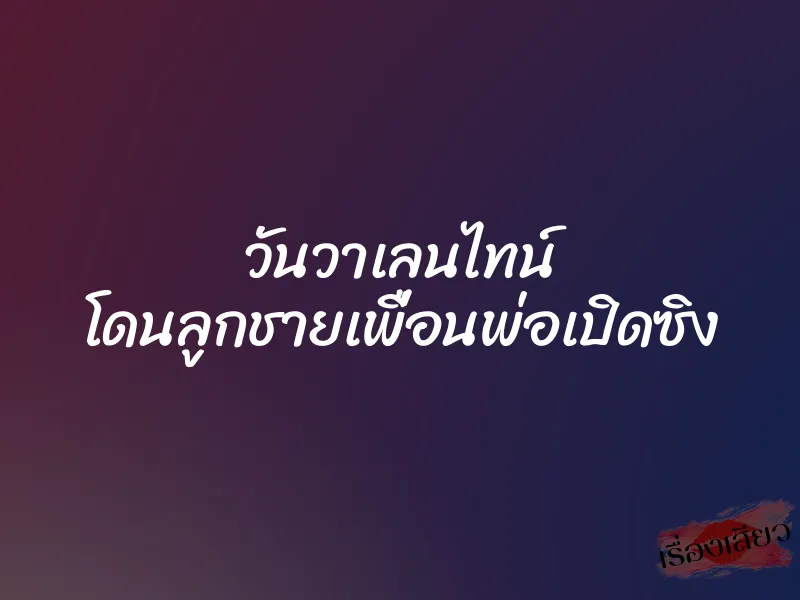 วันวาเลนไทน์ โดนลูกชายเพื่อนพ่อเปิดซิง 9 วันวาเลนไทน์ โดนลูกชายเพื่อนพ่อเปิดซิง