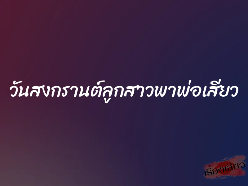 วันสงกรานต์ลูกสาวพาพ่อเสียว 1 วันสงกรานต์ลูกสาวพาพ่อเสียว