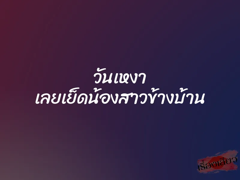 วันเหงา เลยเย็ดน้องสาวข้างบ้าน 1 วันเหงา เลยเย็ดน้องสาวข้างบ้าน