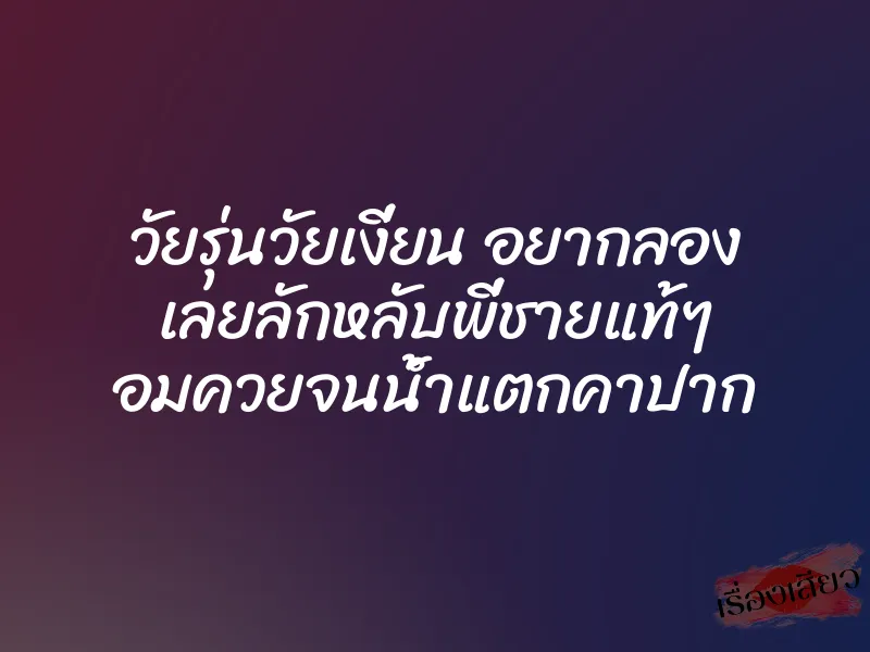 วัยรุ่นวัยเงี่ยน อยากลอง เลยลักหลับพี่ชายแท้ๆ อมควยจนน้ำแตกคาปาก 1 วัยรุ่นวัยเงี่ยน อยากลอง เลยลักหลับพี่ชายแท้ๆ อมควยจนน้ำแตกคาปาก