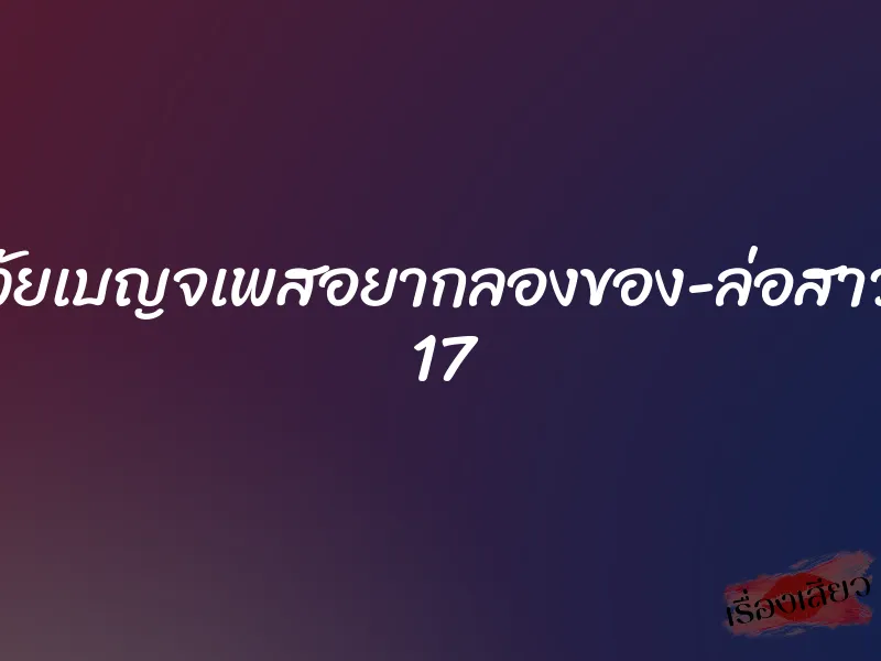 วัยเบญจเพสอยากลองของ-ล่อสาว 17 1 วัยเบญจเพสอยากลองของ-ล่อสาว 17