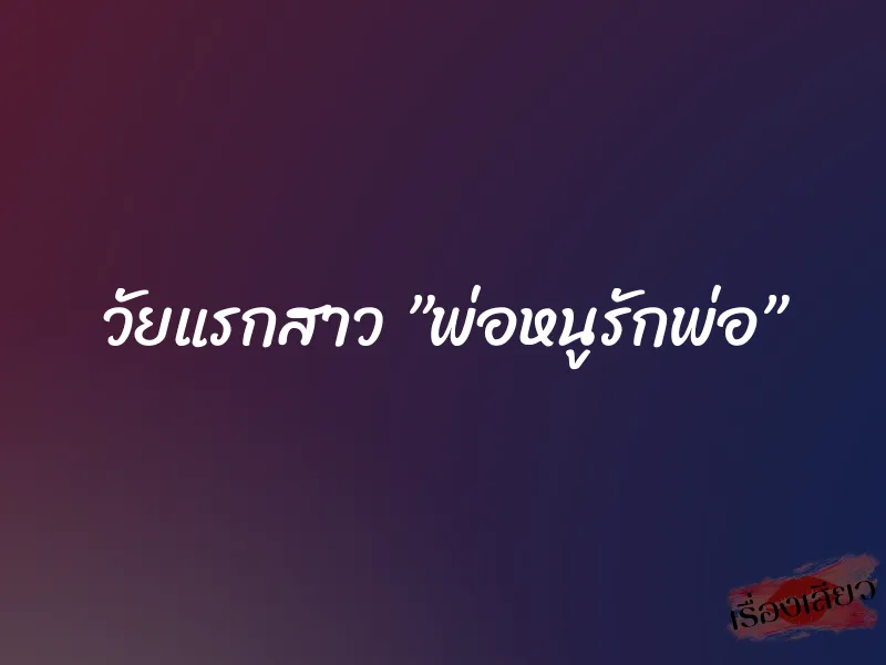 วัยแรกสาว ”พ่อหนูรักพ่อ” 1 วัยแรกสาว ”พ่อหนูรักพ่อ”