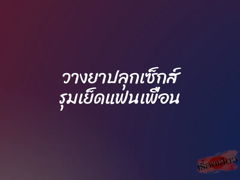 วางยาปลุกเซ็กส์ รุมเย็ดแฟนเพื่อน 1 วางยาปลุกเซ็กส์ รุมเย็ดแฟนเพื่อน