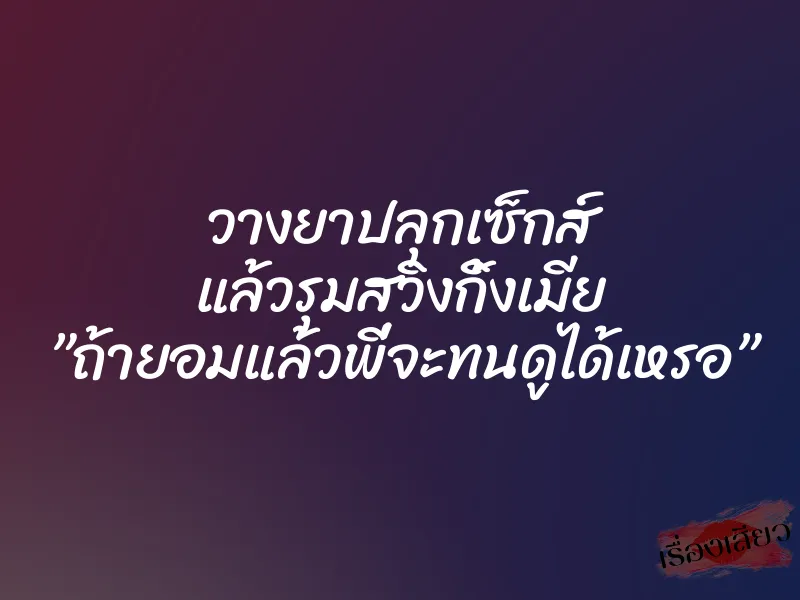 วางยาปลุกเซ็กส์ แล้วรุมสวิงกิ้งเมีย ”ถ้ายอมแล้วพี่จะทนดูได้เหรอ” 5 วางยาปลุกเซ็กส์ แล้วรุมสวิงกิ้งเมีย ”ถ้ายอมแล้วพี่จะทนดูได้เหรอ”
