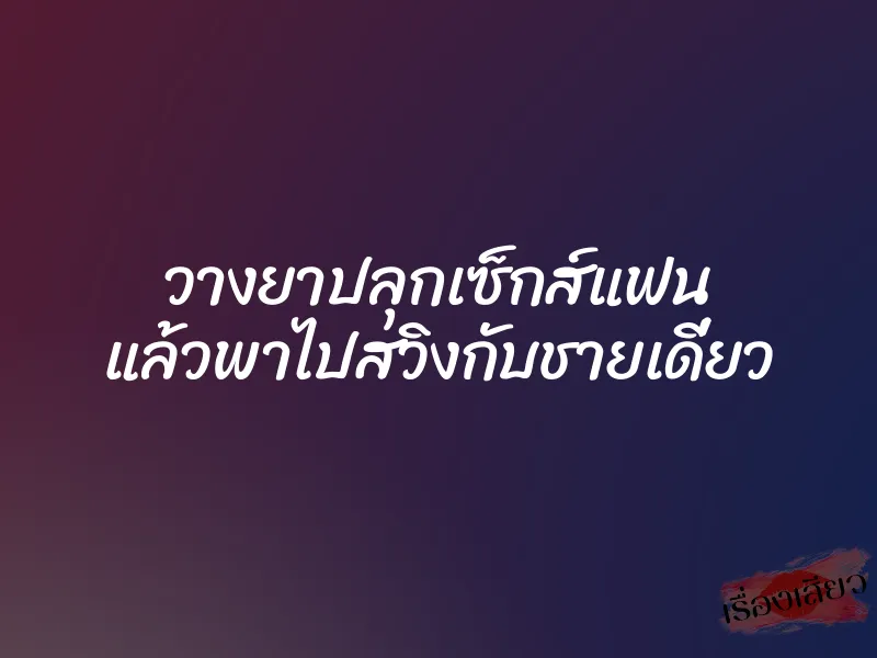 วางยาปลุกเซ็กส์แฟน แล้วพาไปสวิงกับชายเดี่ยว 1 วางยาปลุกเซ็กส์แฟน แล้วพาไปสวิงกับชายเดี่ยว
