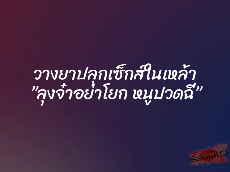 วางยาปลุกเซ็กส์ในเหล้า ”ลุงจ๋าอย่าโยก หนูปวดฉี่” 6 วางยาปลุกเซ็กส์ในเหล้า ”ลุงจ๋าอย่าโยก หนูปวดฉี่”