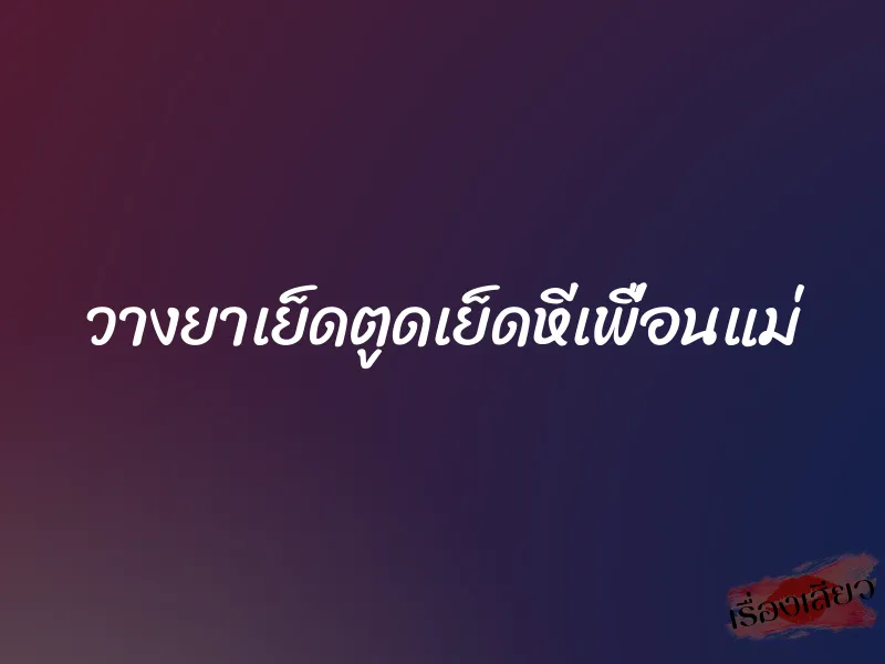 วางยาเย็ดตูดเย็ดหีเพื่อนแม่ 1 วางยาเย็ดตูดเย็ดหีเพื่อนแม่