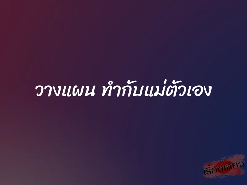 วางแผน ทำกับแม่ตัวเอง 1 วางแผน ทำกับแม่ตัวเอง