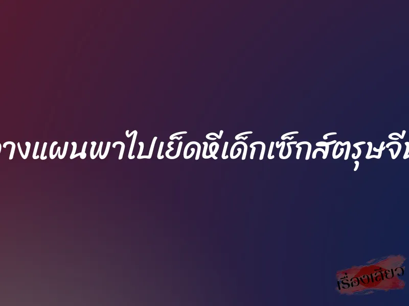 วางแผนพาไปเย็ดหีเด็กเซ็กส์ตรุษจีน 1 วางแผนพาไปเย็ดหีเด็กเซ็กส์ตรุษจีน