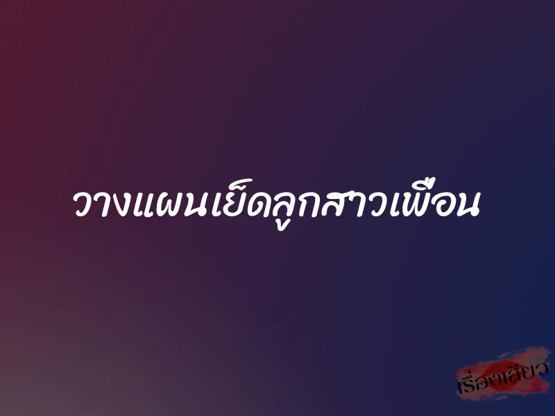 วางแผนเย็ดลูกสาวเพื่อน 1 วางแผนเย็ดลูกสาวเพื่อน