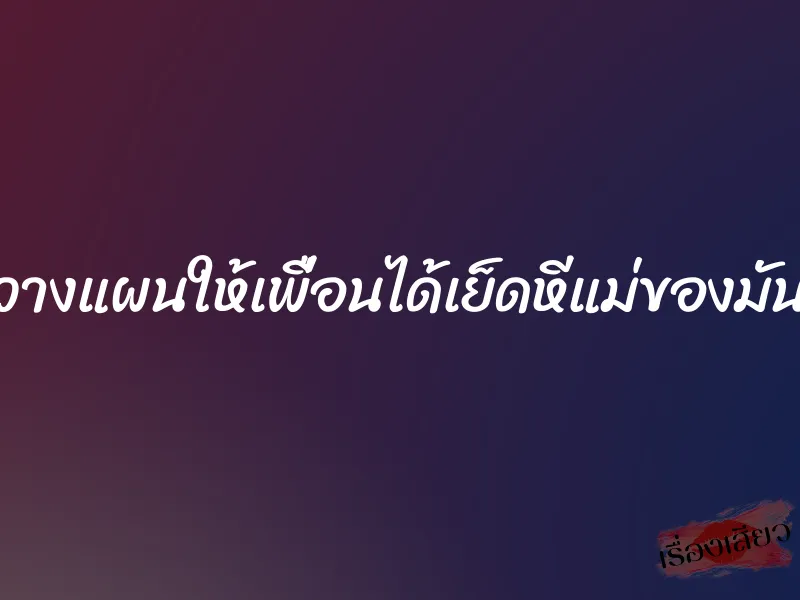 วางแผนให้เพื่อนได้เย็ดหีแม่ของมัน 1 วางแผนให้เพื่อนได้เย็ดหีแม่ของมัน