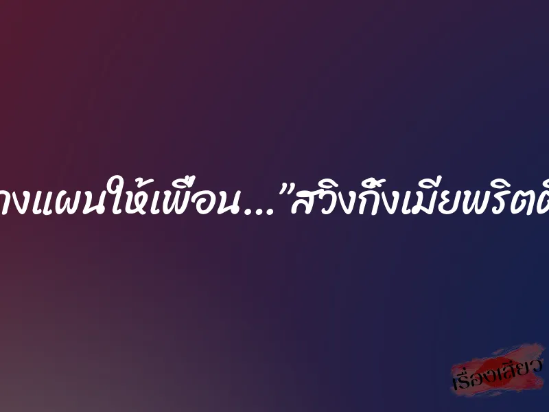 วางแผนให้เพื่อน…”สวิงกิ้งเมียพริตตี้” 2 วางแผนให้เพื่อน…”สวิงกิ้งเมียพริตตี้”
