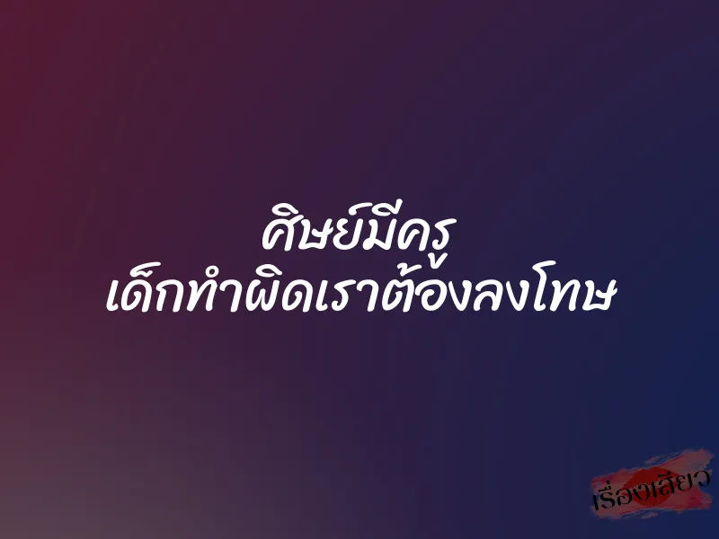 ศิษย์มีครู เด็กทำผิดเราต้องลงโทษ 1 ศิษย์มีครู เด็กทำผิดเราต้องลงโทษ