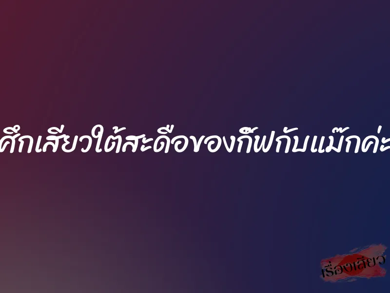 ศึกเสียวใต้สะดือของกิ๊ฟกับแม๊กค่ะ 5 ศึกเสียวใต้สะดือของกิ๊ฟกับแม๊กค่ะ