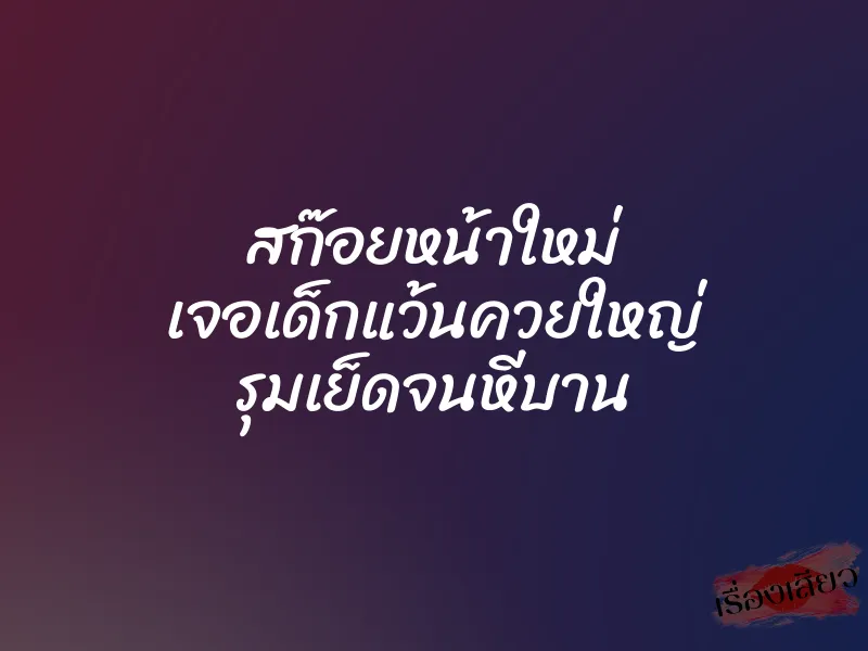 สก๊อยหน้าใหม่ เจอเด็กแว้นควยใหญ่ รุมเย็ดจนหีบาน 1 สก๊อยหน้าใหม่ เจอเด็กแว้นควยใหญ่ รุมเย็ดจนหีบาน