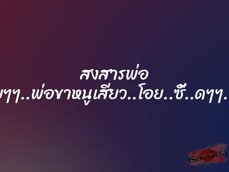 สงสารพ่อ “โอ..ยยๆๆ..พ่อขาหนูเสียว..โอย..ซี้..ดๆๆ..พ่อขา“ 5 สงสารพ่อ “โอ..ยยๆๆ..พ่อขาหนูเสียว..โอย..ซี้..ดๆๆ..พ่อขา“