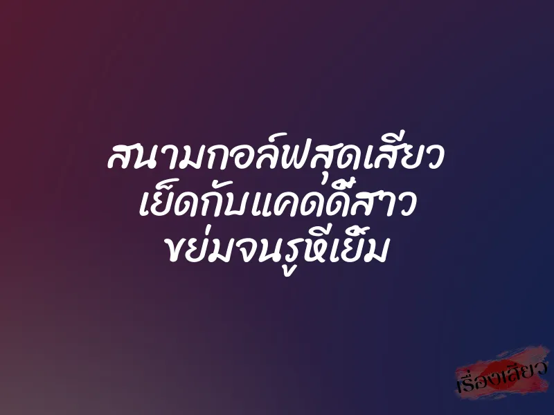 สนามกอล์ฟสุดเสียว เย็ดกับแคดดี้สาว ขย่มจนรูหีเยิ้ม 1 สนามกอล์ฟสุดเสียว เย็ดกับแคดดี้สาว ขย่มจนรูหีเยิ้ม