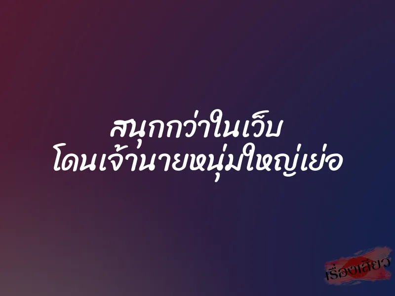 สนุกกว่าในเว็บ โดนเจ้านายหนุ่มใหญ่เย่อ 1 สนุกกว่าในเว็บ โดนเจ้านายหนุ่มใหญ่เย่อ