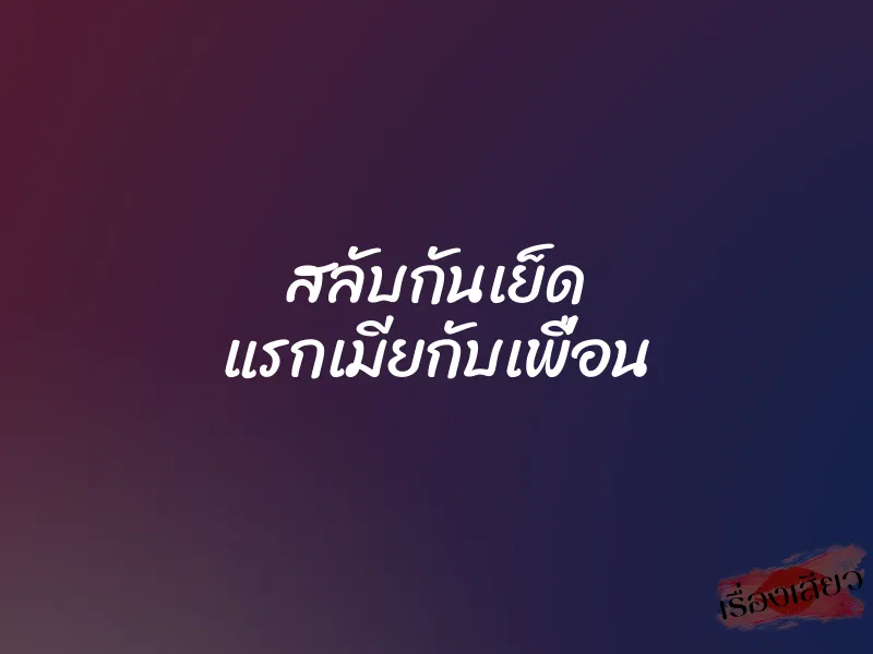 สลับกันเย็ด แรกเมียกับเพื่อน 9 สลับกันเย็ด แรกเมียกับเพื่อน