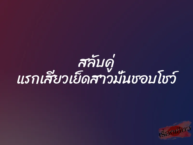 สลับคู่ แรกเสียวเย็ดสาวมั่นชอบโชว์ 3 สลับคู่ แรกเสียวเย็ดสาวมั่นชอบโชว์