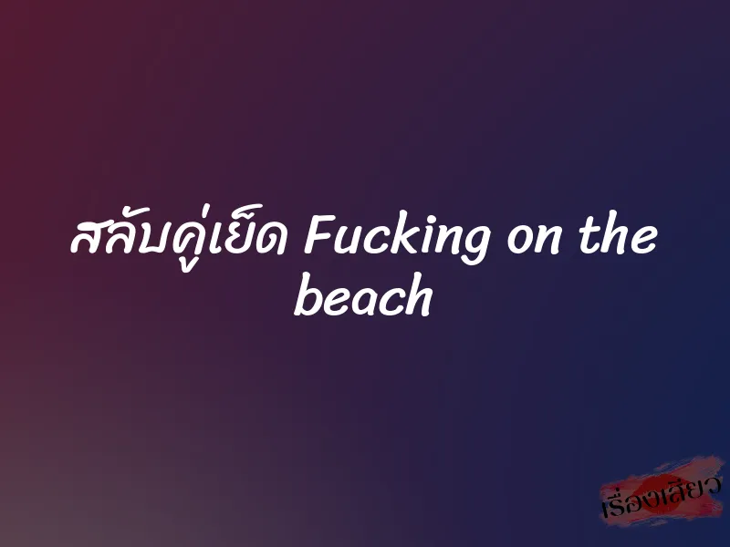 สลับคู่เย็ด Fucking on the beach 1 สลับคู่เย็ด Fucking on the beach