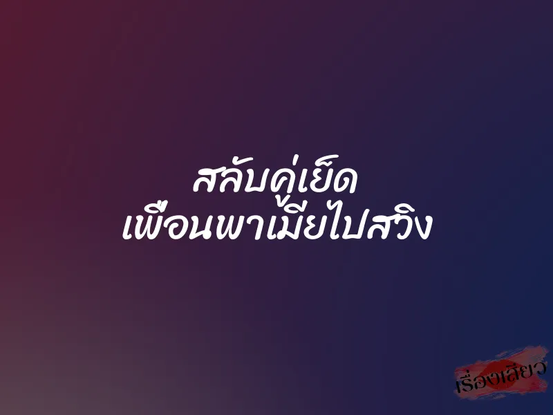 สลับคู่เย็ด เพื่อนพาเมียไปสวิง 1 สลับคู่เย็ด เพื่อนพาเมียไปสวิง