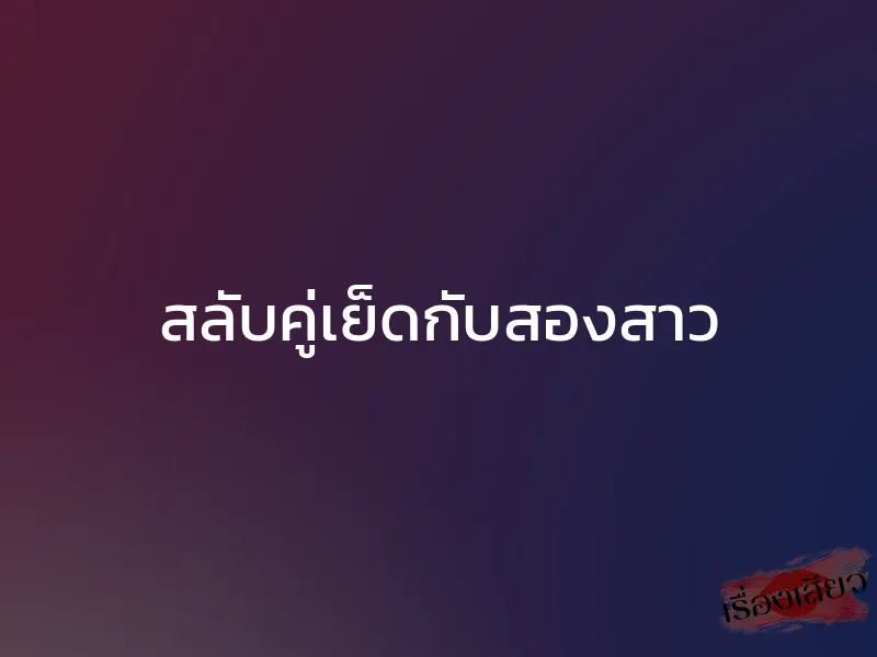สลับคู่เย็ดกับสองสาว 1 สลับคู่เย็ดกับสองสาว