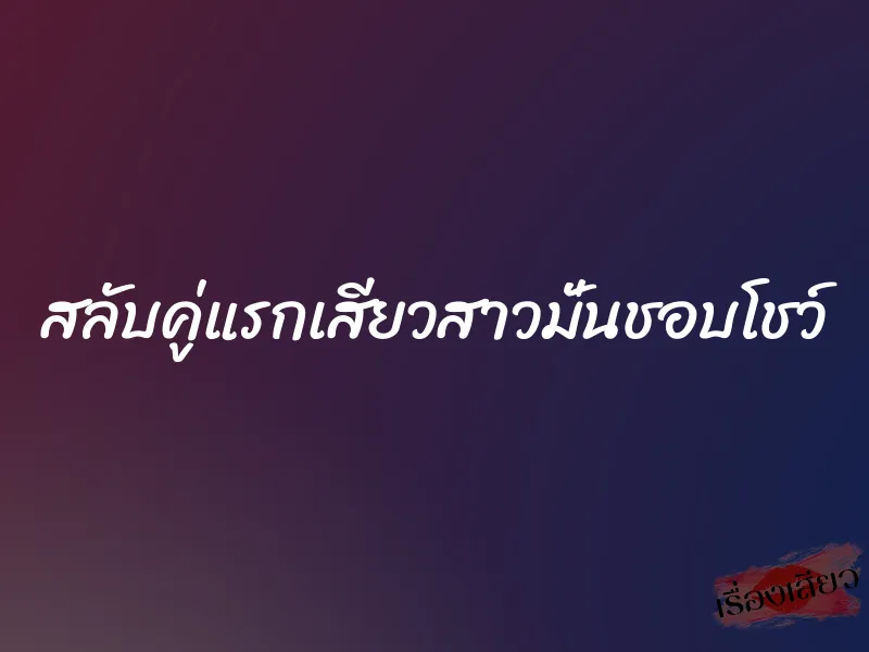 สลับคู่แรกเสียวสาวมั่นชอบโชว์ 1 สลับคู่แรกเสียวสาวมั่นชอบโชว์