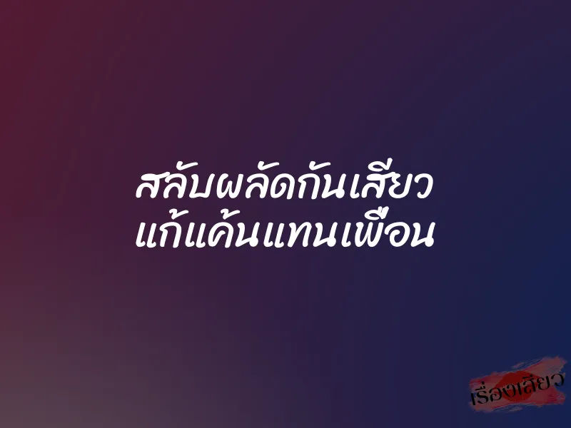 สลับผลัดกันเสียว แก้แค้นแทนเพื่อน 7 สลับผลัดกันเสียว แก้แค้นแทนเพื่อน