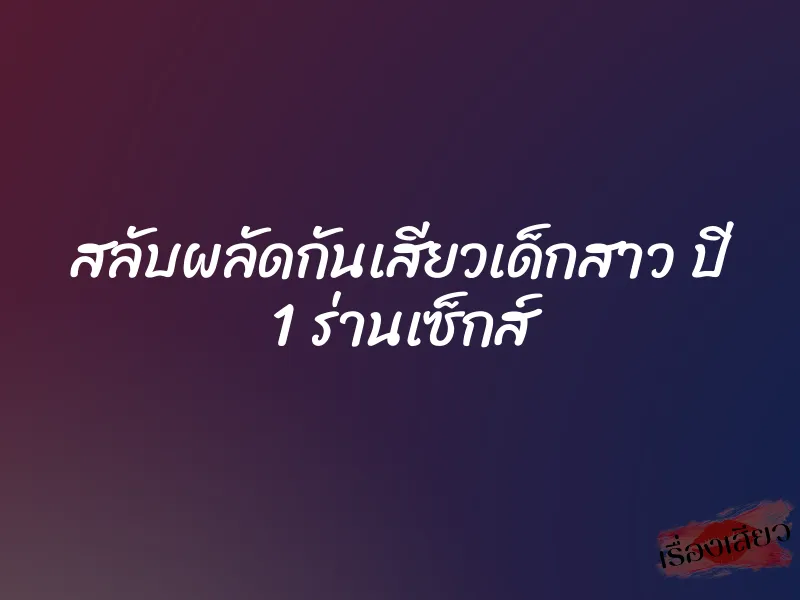 สลับผลัดกันเสียวเด็กสาว ปี 1 ร่านเซ็กส์ 1 สลับผลัดกันเสียวเด็กสาว ปี 1 ร่านเซ็กส์