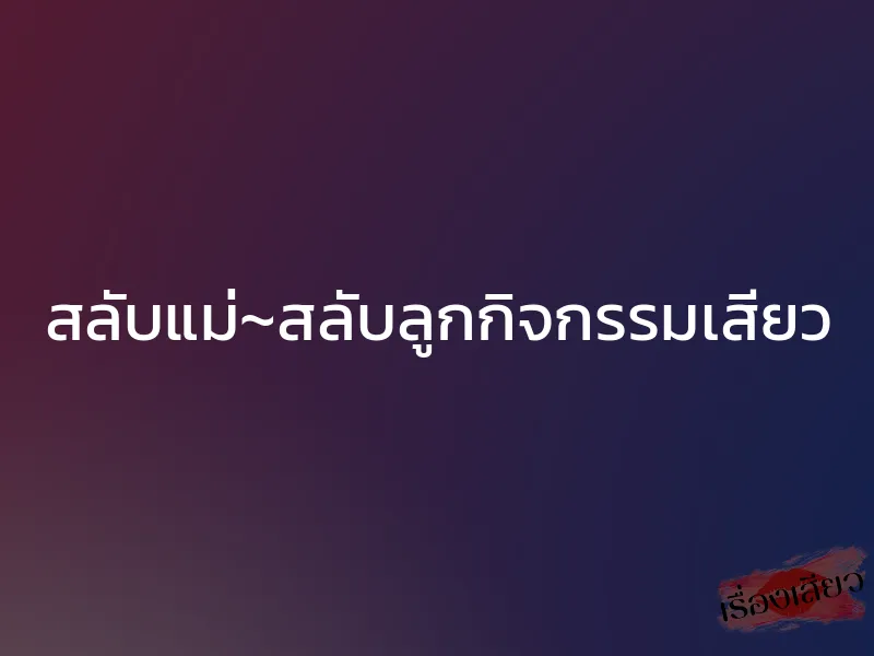 สลับแม่~สลับลูกกิจกรรมเสียว 1 สลับแม่~สลับลูกกิจกรรมเสียว