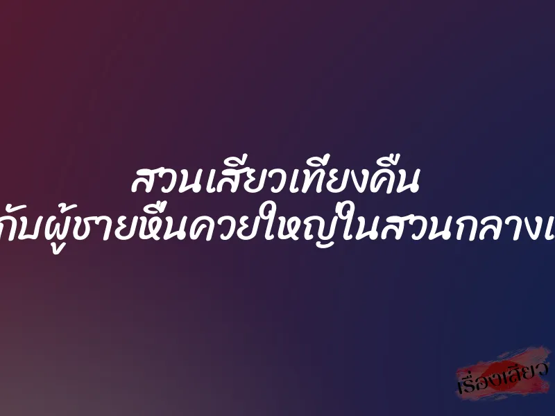 สวนเสียวเที่ยงคืน เย็ดกับผู้ชายหื่นควยใหญ่ในสวนกลางเมือง 1 สวนเสียวเที่ยงคืน เย็ดกับผู้ชายหื่นควยใหญ่ในสวนกลางเมือง