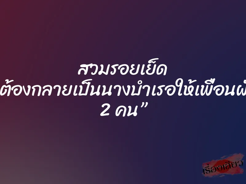 สวมรอยเย็ด ”หนูต้องกลายเป็นนางบำเรอให้เพื่อนผัวทั้ง 2 คน” 1 สวมรอยเย็ด ”หนูต้องกลายเป็นนางบำเรอให้เพื่อนผัวทั้ง 2 คน”